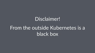 Disclaimer!
From the outside Kubernetes is a
black box
 