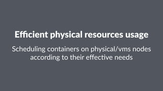 Eﬃcient physical resources usage
Scheduling containers on physical/vms nodes
according to their eﬀec7ve needs
 