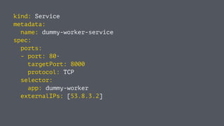 kind: Service
metadata:
name: dummy-worker-service
spec:
ports:
- port: 80·
targetPort: 8000
protocol: TCP
selector:
app: dummy-worker
externalIPs: [53.8.3.2]
 