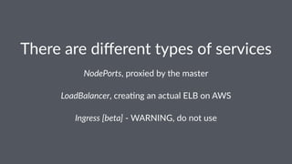 There are diﬀerent types of services
NodePorts, proxied by the master
LoadBalancer, crea'ng an actual ELB on AWS
Ingress [beta] - WARNING, do not use
 