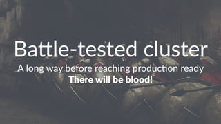 Ba#le-tested cluster
A long way before reaching produc4on ready
There will be blood!
 