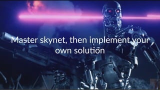 Master skynet, then implement your
own solu4on
 