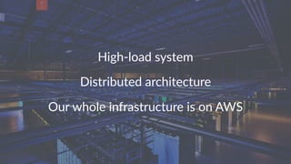 High-load system
Distributed architecture
Our whole infrastructure is on AWS
 