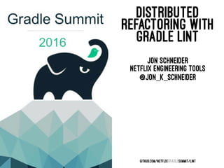 DISTRIBUTED
REFACTORING WITH
GRADLE LINT
Jon Schneider
Netflix Engineering Tools
@jon_k_schneider
GITHUB.COM/NETFLIXGRADLESUMMIT/LINT
 