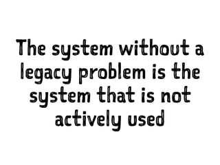 The system without a
legacy problem is the
system that is not
actively used
 