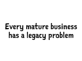 Every mature business
has a legacy problem
 