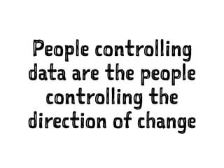 People controlling
data are the people
controlling the
direction of change
 