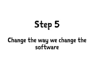 Step 5
Change the way we change the
software
 