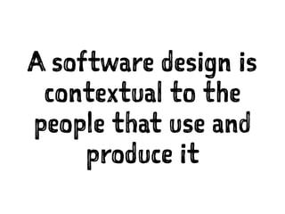 A software design is
contextual to the
people that use and
produce it
 