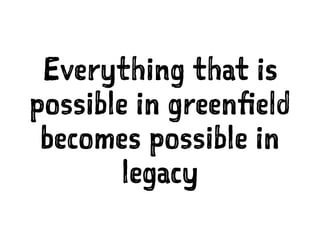 Everything that is
possible in greenfield
becomes possible in
legacy
 