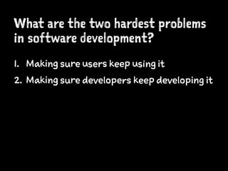 What are the two hardest problems
in software development?
1. Making sure users keep using it
2. Making sure developers keep developing it
 