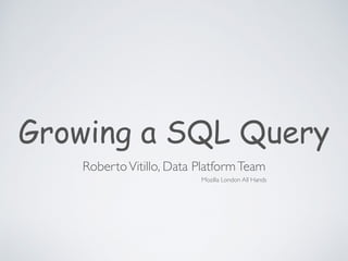 Growing a SQL Query
RobertoVitillo, Data PlatformTeam
Mozilla London All Hands
 