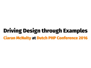 Driving Design through Examples
Ciaran McNulty at Dutch PHP Conference 2016
 