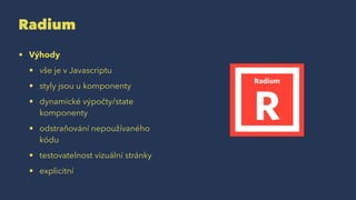 Radium
• Výhody
• vše je v Javascriptu
• styly jsou u komponenty
• dynamické výpočty/state
komponenty
• odstraňování nepoužívaného
kódu
• testovatelnost vizuální stránky
• explicitní
 