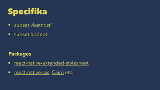 Specifika
• subset vlastností
• subset hodnot
Packages
• react-native-extended-stylesheet
• react-native-css, Cairn etc.
 