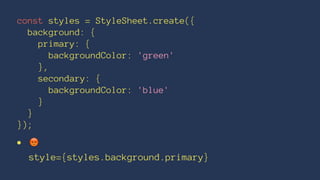 const styles = StyleSheet.create({
background: {
primary: {
backgroundColor: 'green'
},
secondary: {
backgroundColor: 'blue'
}
}
});
• !
style={styles.background.primary}
 