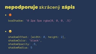 nepodporuje zkrácený zápis
• !
boxShadow: '0 2px 5px rgba(0, 0, 0, .5)'
• !
shadowOffset: {width: 0, height: 2},
shadowColor: 'black',
shadowOpacity: .5,
shadowRadius: 5
 