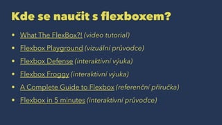 Kde se naučit s flexboxem?
• What The FlexBox?! (video tutorial)
• Flexbox Playground (vizuální průvodce)
• Flexbox Defense (interaktivní výuka)
• Flexbox Froggy (interaktivní výuka)
• A Complete Guide to Flexbox (referenční příručka)
• Flexbox in 5 minutes (interaktivní průvodce)
 