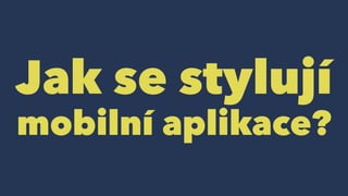 Jak se stylují
mobilní aplikace?
 