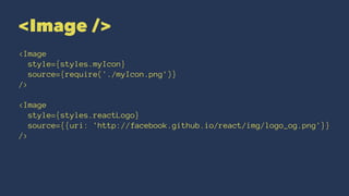 <Image />
<Image
style={styles.myIcon}
source={require('./myIcon.png')}
/>
<Image
style={styles.reactLogo}
source={{uri: 'http://facebook.github.io/react/img/logo_og.png'}}
/>
 