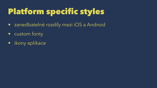 Platform specific styles
• zanedbatelné rozdíly mezi iOS a Android
• custom fonty
• ikony aplikace
 