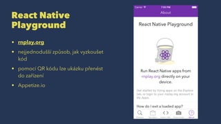React Native
Playground
• rnplay.org
• nejjednodušší způsob, jak vyzkoušet
kód
• pomocí QR kódu lze ukázku přenést
do zařízení
• Appetize.io
 