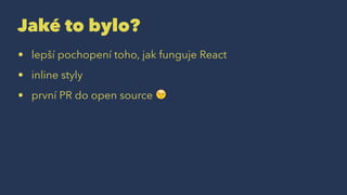 Jaké to bylo?
• lepší pochopení toho, jak funguje React
• inline styly
• první PR do open source !
 