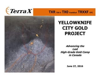 TXR TSX-V TX0 Frankfurt TRXXF OTC
YELLOWKNIFE
CITY GOLD
PROJECT
Advancing the
Last
High-Grade Gold Camp
in Canada
June 27, 2016
 