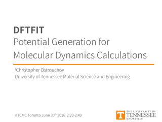 DFTFIT
1
Christopher Ostrouchov
University of Tennessee Material Science and Engineering
Potential Generation for
Molecular Dynamics Calculations
HTCMC Toronto June 30th
2016 2:20-2:40
 
