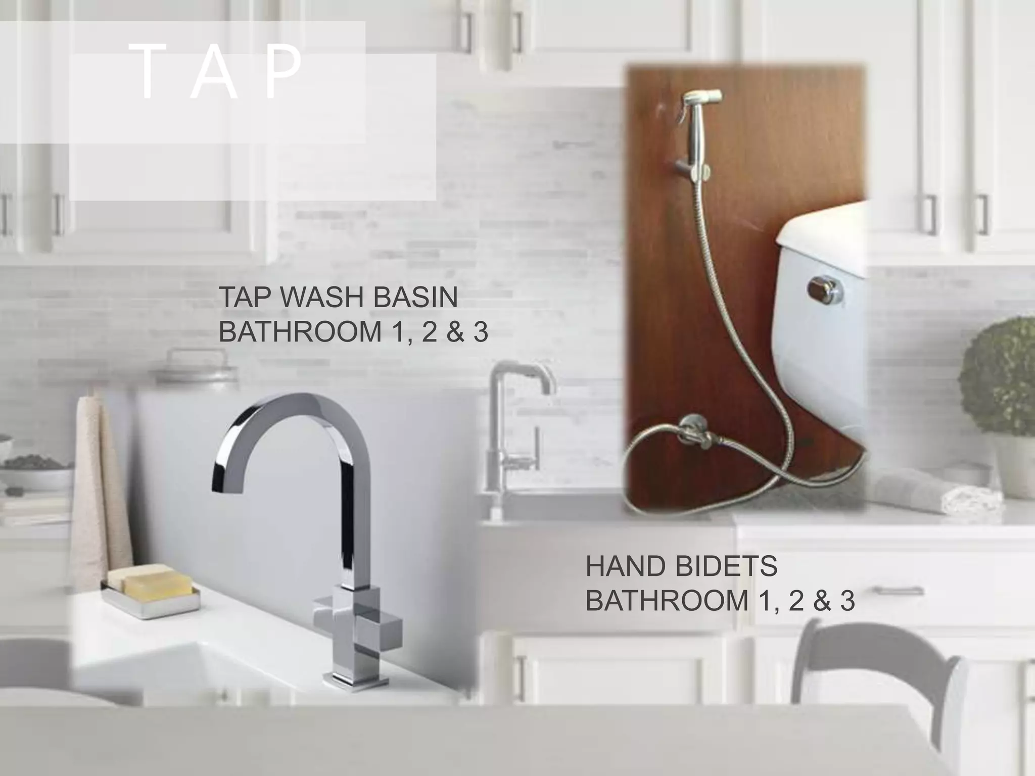 T A P
HAND BIDETS
BATHROOM 1, 2 & 3
TAP WASH BASIN
BATHROOM 1, 2 & 3
 