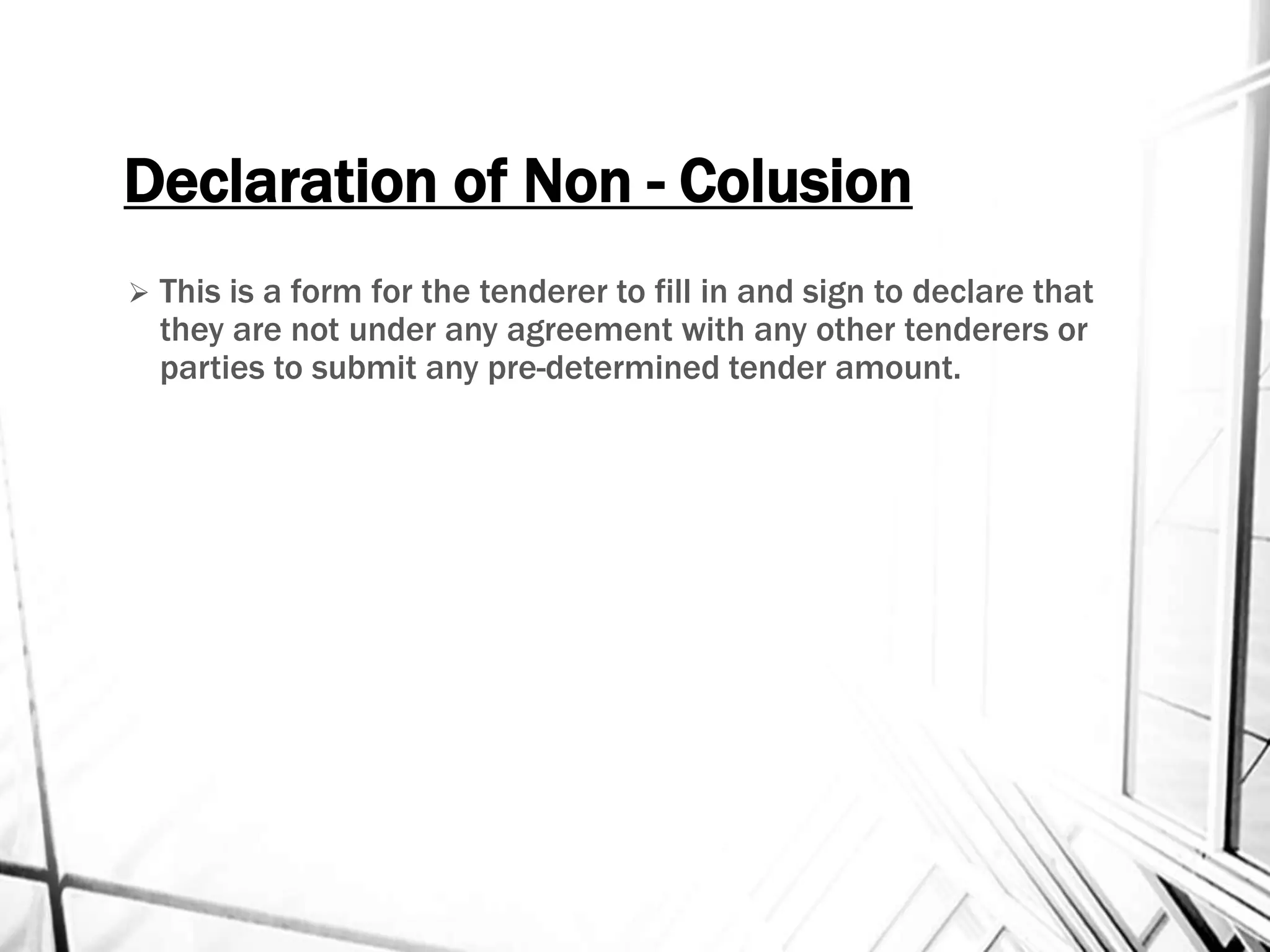 Declaration of Non - Colusion
 This is a form for the tenderer to fill in and sign to declare that
they are not under any agreement with any other tenderers or
parties to submit any pre-determined tender amount.
 