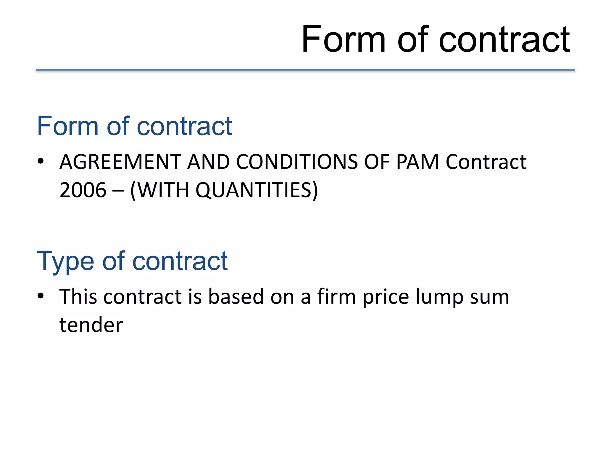 Form of contract
Form of contract
• AGREEMENT AND CONDITIONS OF PAM Contract
2006 – (WITH QUANTITIES)
Type of contract
• This contract is based on a firm price lump sum
tender
 