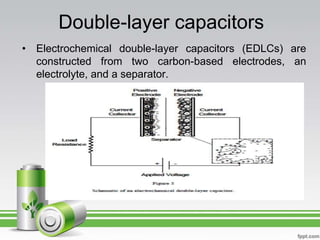 Double-layer capacitors
• Electrochemical double-layer capacitors (EDLCs) are
constructed from two carbon-based electrodes, an
electrolyte, and a separator.
 