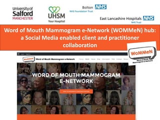 Word of Mouth Mammogram e-Network (WOMMeN) hub:
a Social Media enabled client and practitioner
collaboration
 