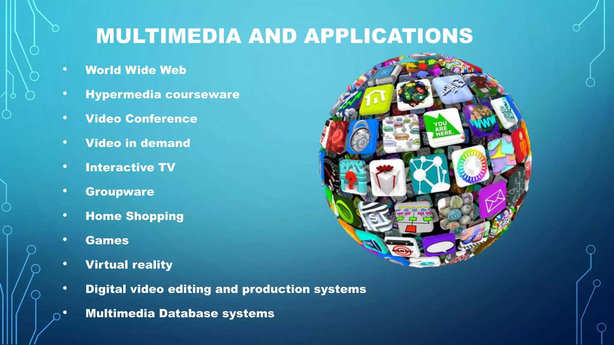 MULTIMEDIA AND APPLICATIONS
• World Wide Web
• Hypermedia courseware
• Video Conference
• Video in demand
• Interactive TV
• Groupware
• Home Shopping
• Games
• Virtual reality
• Digital video editing and production systems
• Multimedia Database systems
 