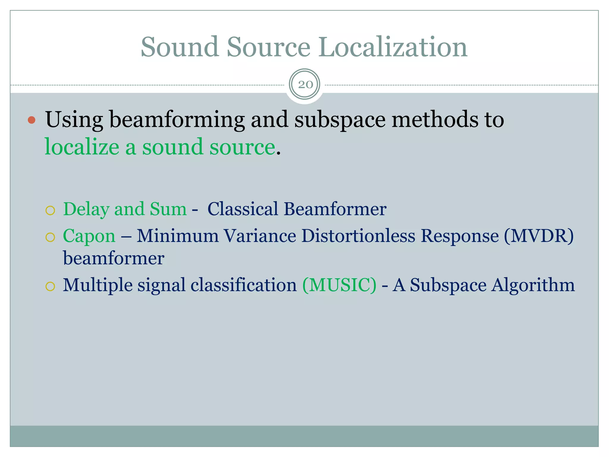 Sound Source Localization
 Using beamforming and subspace methods to
localize a sound source.
 Delay and Sum - Classical Beamformer
 Capon – Minimum Variance Distortionless Response (MVDR)
beamformer
 Multiple signal classification (MUSIC) - A Subspace Algorithm
20
 