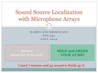 RAMIN ANUSHIRAVANI
ECE 551
FALL 2014
Sound Source Localization
with Microphone Arrays
Red box
ignore me, if you wish!
BOLD and GREEN
LOOK AT ME!
1
I need 7 minutes and 45 second to finish up 
 