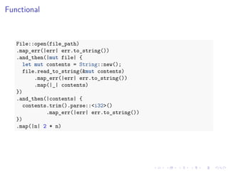 .
.
.
.
.
.
.
.
.
.
.
.
.
.
.
.
.
.
.
.
.
.
.
.
.
.
.
.
.
.
.
.
.
.
.
.
.
.
.
.
Functional
File::open(file_path)
.map_err(|err| err.to_string())
.and_then(|mut file| {
let mut contents = String::new();
file.read_to_string(&mut contents)
.map_err(|err| err.to_string())
.map(|_| contents)
})
.and_then(|contents| {
contents.trim().parse::<i32>()
.map_err(|err| err.to_string())
})
.map(|n| 2 * n)
 