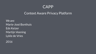 CAPP
Context Aware Privacy Platform
We are:
Marie-José Bonthuis
Eds Keizer
Martijn Veening
Lykle de Vries
2016
 