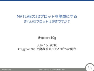 MATLABの3Dプロットを簡単にする
きれいなプロットは好きですか？
@tokoro10g
July 16, 2016
#rogyconf63 で発表するつもりだった何か
@tokoro10g MATLABの3Dプロットを簡単にする
1/9
 