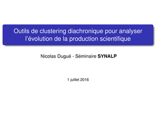 Outils de clustering diachronique pour analyser
l’´evolution de la production scientiﬁque
Nicolas Dugu´e - S´eminaire SYNALP
1 juillet 2016
 