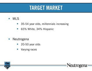 TARGET MARKET
•	 MLS
•	 35-54 year olds, millennials increasing
•	 65% White, 34% Hispanic
•	 Neutrogena
•	 20-50 year old...