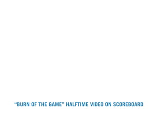 “BURN OF THE GAME” HALFTIME VIDEO ON SCOREBOARD
 