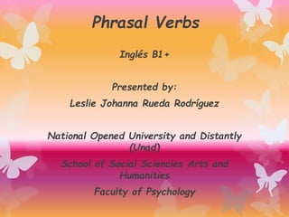 Phrasal Verbs
Inglés B1+
Presented by:
Leslie Johanna Rueda Rodríguez
National Opened University and Distantly
(Unad)
School of Social Sciencies Arts and
Humanities
Faculty of Psychology
 