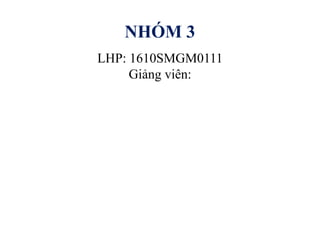 NHÓM 3
LHP: 1610SMGM0111
Giảng ê:
 