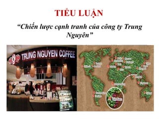TIỂU LUẬN
“Chiến lược cạnh tranh của công ty Trung
Nguyên”
 