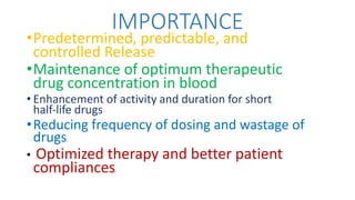 IMPORTANCE
•Predetermined, predictable, and
controlled Release
•Maintenance of optimum therapeutic
drug concentration in blood
• Enhancement of activity and duration for short
half‐life drugs
•Reducing frequency of dosing and wastage of
drugs;
• Optimized therapy and better patient
compliances
 