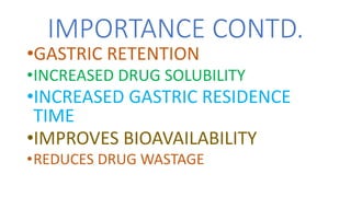 IMPORTANCE CONTD.
•GASTRIC RETENTION
•INCREASED DRUG SOLUBILITY
•INCREASED GASTRIC RESIDENCE
TIME
•IMPROVES BIOAVAILABILITY
•REDUCES DRUG WASTAGE
 