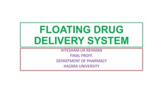 FLOATING DRUG
DELIVERY SYSTEM
IHTESHAM UR REHMAN
FINAL PROFF.
DEPARTMENT OF PHARMACY
HAZARA UNIVERSITY
 