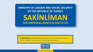 MINISTRY OF LABOUR AND SOCIAL SECURITY
OF THE REPUBLIC OF TURKEY
SAKİNLİMANOCCUPATIONAL HEALTH & SAFETY CO.
SAKİNLİMAN was established by experts in the field of İzmir, Manisa,
Aydın , Balıkesir for companies operating in the region.
www.limanosgb.com
 